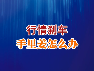 老石说姜：行情刹车手里姜怎么办？ ()